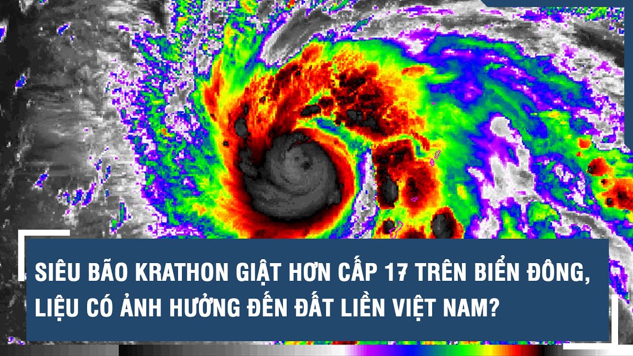 Siêu bão Krathon giật hơn cấp 17 trên Biển Đông, liệu có ảnh hưởng đến đất liền Việt Nam?